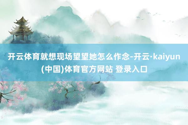 开云体育就想现场望望她怎么作念-开云·kaiyun(中国)体育官方网站 登录入口
