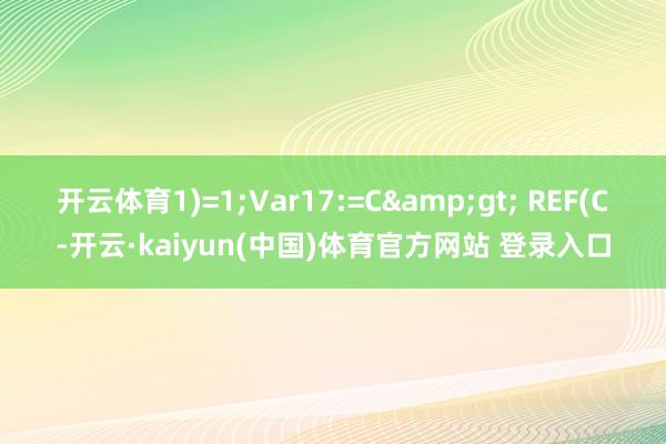 开云体育1)=1;Var17:=C&gt; REF(C-开云·kaiyun(中国)体育官方网站 登录入口
