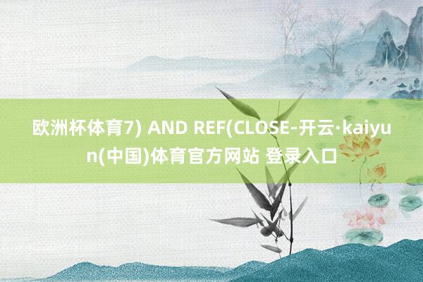 欧洲杯体育7) AND REF(CLOSE-开云·kaiyun(中国)体育官方网站 登录入口