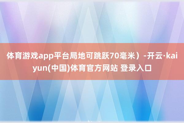 体育游戏app平台局地可跳跃70毫米）-开云·kaiyun(中国)体育官方网站 登录入口