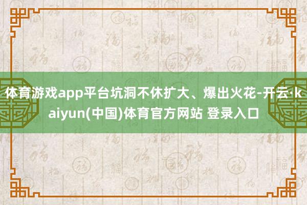 体育游戏app平台坑洞不休扩大、爆出火花-开云·kaiyun(中国)体育官方网站 登录入口