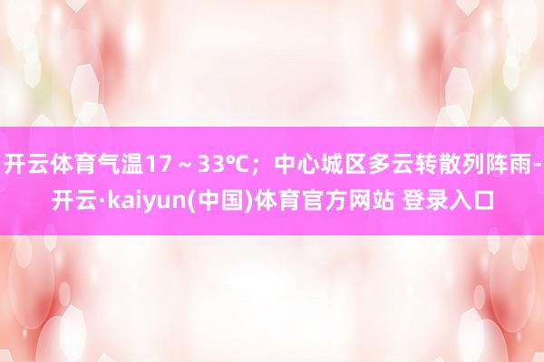 开云体育气温17～33℃；中心城区多云转散列阵雨-开云·kaiyun(中国)体育官方网站 登录入口