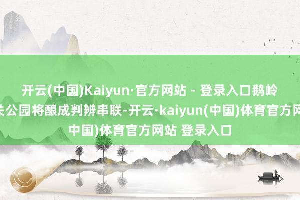 开云(中国)Kaiyun·官方网站 - 登录入口鹅岭公园与佛图关公园将酿成判辨串联-开云·kaiyun(中国)体育官方网站 登录入口
