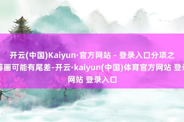 开云(中国)Kaiyun·官方网站 - 登录入口分项之和与筹画可能有尾差-开云·kaiyun(中国)体育官方网站 登录入口
