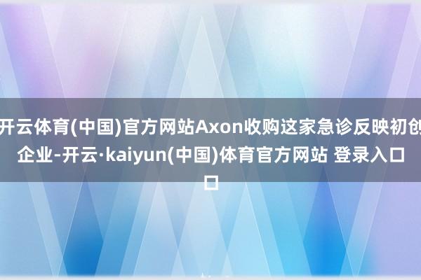 开云体育(中国)官方网站Axon收购这家急诊反映初创企业-开云·kaiyun(中国)体育官方网站 登录入口
