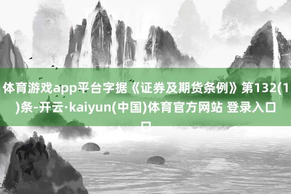体育游戏app平台字据《证券及期货条例》第132(1)条-开云·kaiyun(中国)体育官方网站 登录入口