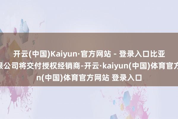 开云(中国)Kaiyun·官方网站 - 登录入口比亚迪汽车工业有限公司将交付授权经销商-开云·kaiyun(中国)体育官方网站 登录入口