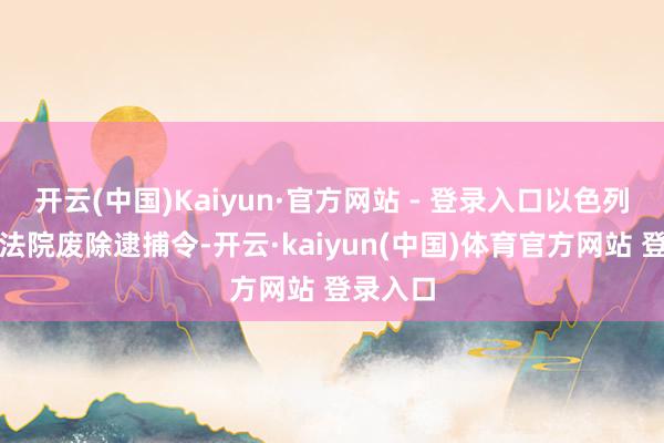 开云(中国)Kaiyun·官方网站 - 登录入口以色列条件该法院废除逮捕令-开云·kaiyun(中国)体育官方网站 登录入口