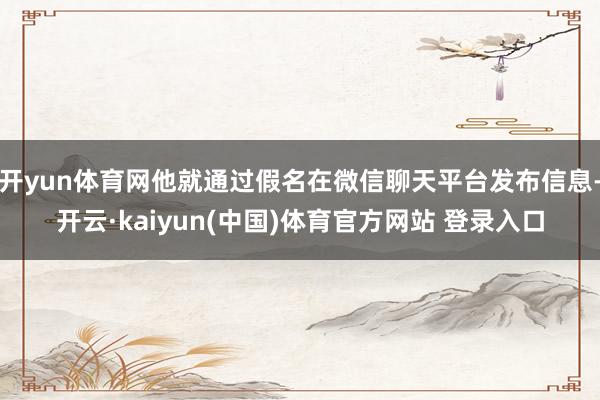 开yun体育网他就通过假名在微信聊天平台发布信息-开云·kaiyun(中国)体育官方网站 登录入口