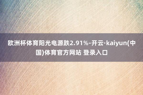 欧洲杯体育阳光电源跌2.91%-开云·kaiyun(中国)体育官方网站 登录入口