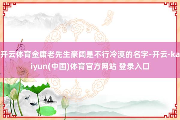 开云体育金庸老先生豪阔是不行冷漠的名字-开云·kaiyun(中国)体育官方网站 登录入口