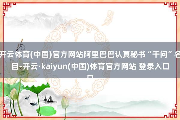 开云体育(中国)官方网站阿里巴巴认真秘书“千问”名目-开云·kaiyun(中国)体育官方网站 登录入口
