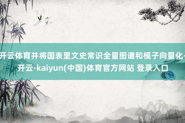 开云体育并将国表里文史常识全量图谱和模子向量化-开云·kaiyun(中国)体育官方网站 登录入口