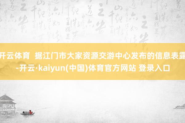 开云体育 据江门市大家资源交游中心发布的信息表露-开云·kaiyun(中国)体育官方网站 登录入口