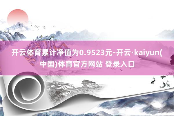 开云体育累计净值为0.9523元-开云·kaiyun(中国)体育官方网站 登录入口
