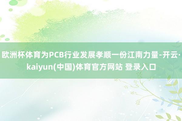欧洲杯体育为PCB行业发展孝顺一份江南力量-开云·kaiyun(中国)体育官方网站 登录入口