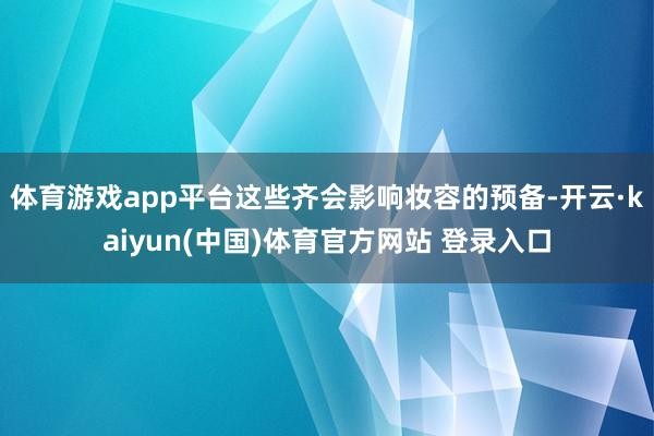 体育游戏app平台这些齐会影响妆容的预备-开云·kaiyun(中国)体育官方网站 登录入口