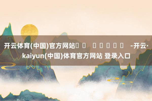 开云体育(中国)官方网站		  					  -开云·kaiyun(中国)体育官方网站 登录入口