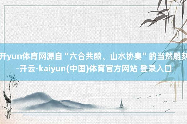 开yun体育网源自“六合共酿、山水协奏”的当然雕刻-开云·kaiyun(中国)体育官方网站 登录入口