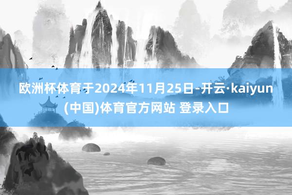 欧洲杯体育于2024年11月25日-开云·kaiyun(中国)体育官方网站 登录入口