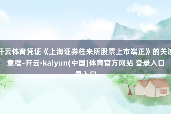 开云体育凭证《上海证券往来所股票上市端正》的关连章程-开云·kaiyun(中国)体育官方网站 登录入口