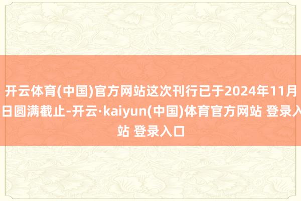 开云体育(中国)官方网站这次刊行已于2024年11月26日圆满截止-开云·kaiyun(中国)体育官方网站 登录入口