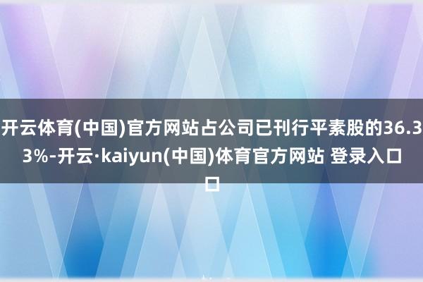 开云体育(中国)官方网站占公司已刊行平素股的36.33%-开云·kaiyun(中国)体育官方网站 登录入口