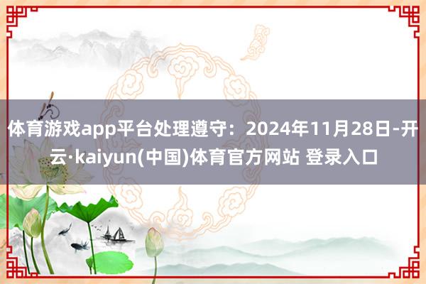 体育游戏app平台处理遵守：2024年11月28日-开云·kaiyun(中国)体育官方网站 登录入口
