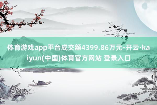 体育游戏app平台成交额4399.86万元-开云·kaiyun(中国)体育官方网站 登录入口