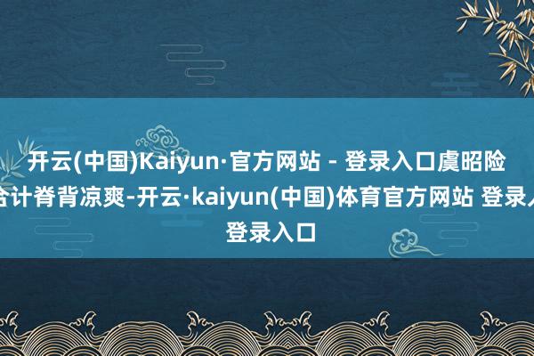 开云(中国)Kaiyun·官方网站 - 登录入口虞昭险些合计脊背凉爽-开云·kaiyun(中国)体育官方网站 登录入口