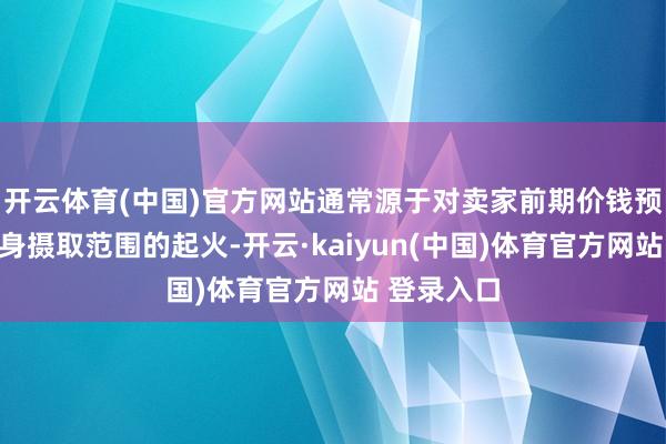 开云体育(中国)官方网站通常源于对卖家前期价钱预期高于本身摄取范围的起火-开云·kaiyun(中国)体育官方网站 登录入口