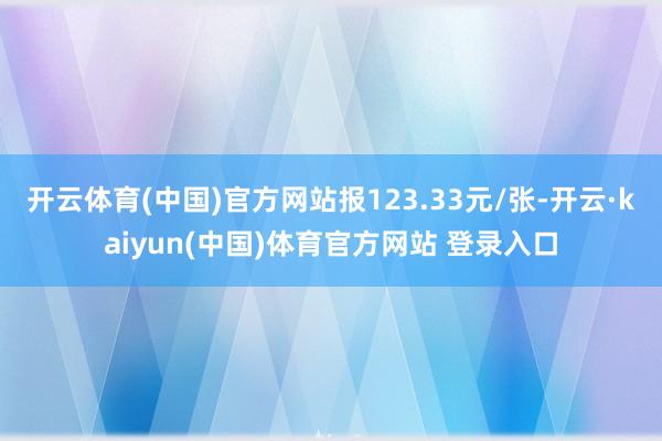 开云体育(中国)官方网站报123.33元/张-开云·kaiyun(中国)体育官方网站 登录入口