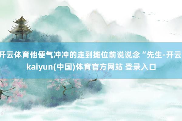 开云体育他便气冲冲的走到摊位前说说念“先生-开云·kaiyun(中国)体育官方网站 登录入口