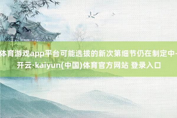 体育游戏app平台可能选拔的新次第细节仍在制定中-开云·kaiyun(中国)体育官方网站 登录入口