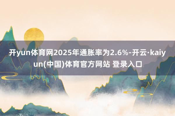 开yun体育网2025年通胀率为2.6%-开云·kaiyun(中国)体育官方网站 登录入口