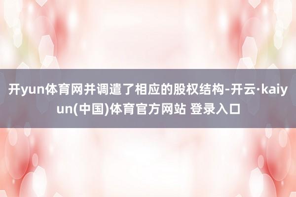 开yun体育网并调遣了相应的股权结构-开云·kaiyun(中国)体育官方网站 登录入口