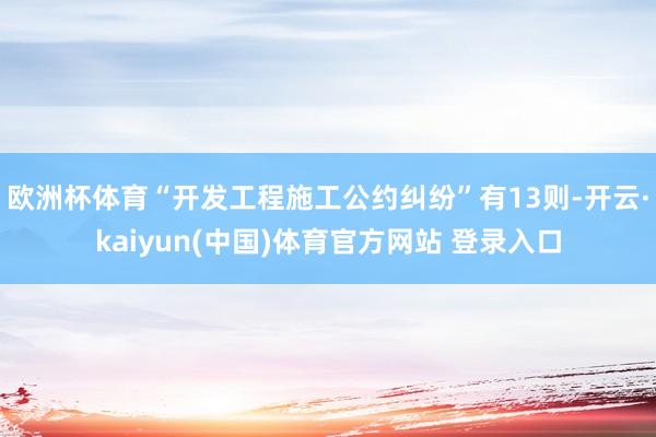 欧洲杯体育“开发工程施工公约纠纷”有13则-开云·kaiyun(中国)体育官方网站 登录入口