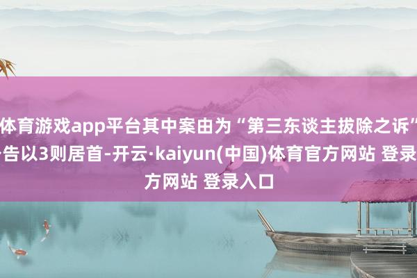 体育游戏app平台其中案由为“第三东谈主拔除之诉”的公告以3则居首-开云·kaiyun(中国)体育官方网站 登录入口