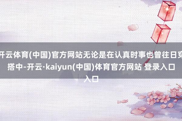 开云体育(中国)官方网站无论是在认真时事也曾往日穿搭中-开云·kaiyun(中国)体育官方网站 登录入口