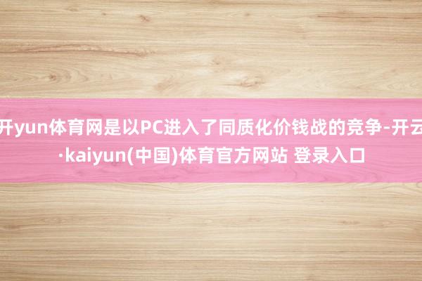 开yun体育网是以PC进入了同质化价钱战的竞争-开云·kaiyun(中国)体育官方网站 登录入口
