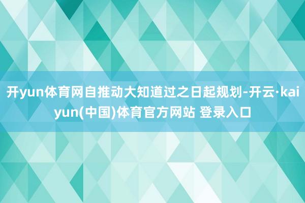 开yun体育网自推动大知道过之日起规划-开云·kaiyun(中国)体育官方网站 登录入口