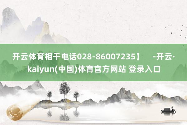 开云体育相干电话028-86007235】    -开云·kaiyun(中国)体育官方网站 登录入口