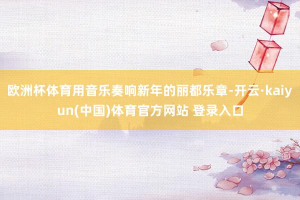 欧洲杯体育用音乐奏响新年的丽都乐章-开云·kaiyun(中国)体育官方网站 登录入口