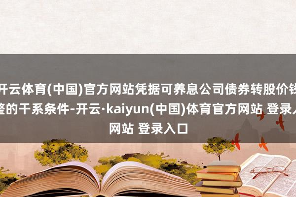 开云体育(中国)官方网站凭据可养息公司债券转股价钱调整的干系条件-开云·kaiyun(中国)体育官方网站 登录入口