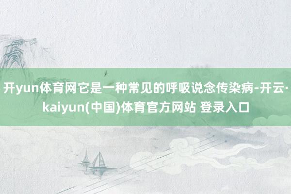 开yun体育网它是一种常见的呼吸说念传染病-开云·kaiyun(中国)体育官方网站 登录入口