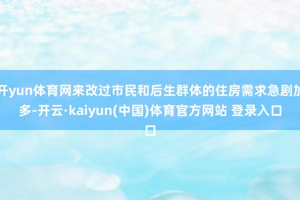 开yun体育网来改过市民和后生群体的住房需求急剧加多-开云·kaiyun(中国)体育官方网站 登录入口