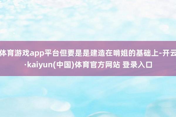 体育游戏app平台但要是是建造在啃姐的基础上-开云·kaiyun(中国)体育官方网站 登录入口