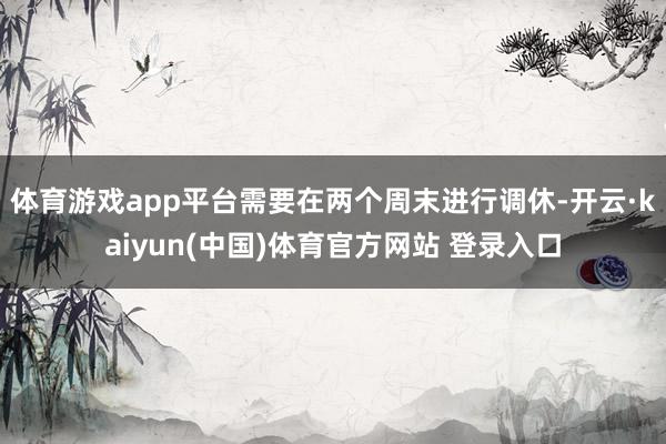 体育游戏app平台需要在两个周末进行调休-开云·kaiyun(中国)体育官方网站 登录入口
