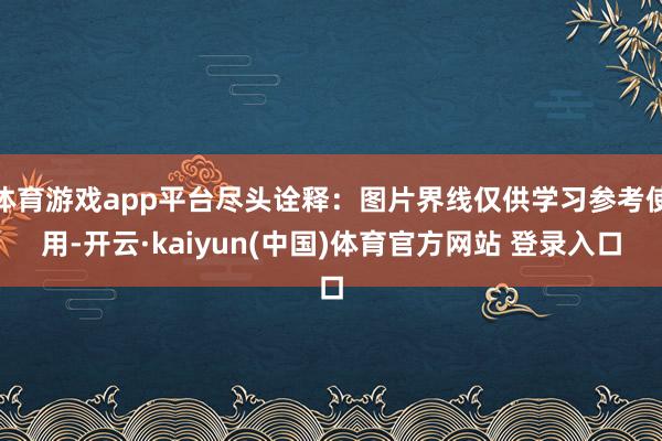 体育游戏app平台尽头诠释:图片界线仅供学习参考使用-开云·kaiyun(中国)体育官方网站 登录入口