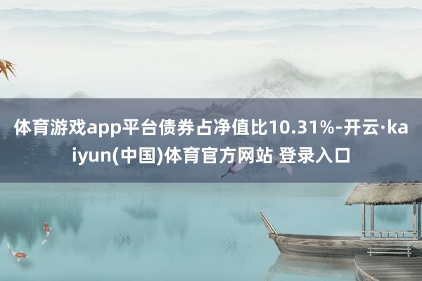 体育游戏app平台债券占净值比10.31%-开云·kaiyun(中国)体育官方网站 登录入口